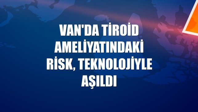 Van'da tiroid ameliyatındaki risk, teknolojiyle aşıldı