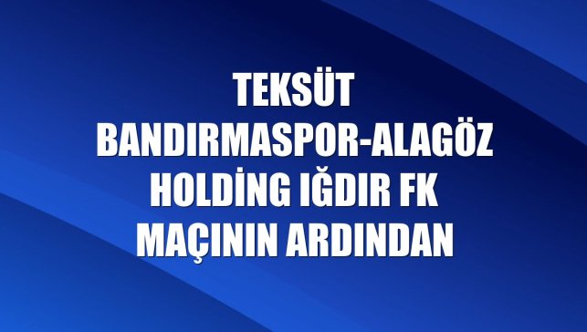 Teksüt Bandırmaspor-Alagöz Holding Iğdır FK maçının ardından