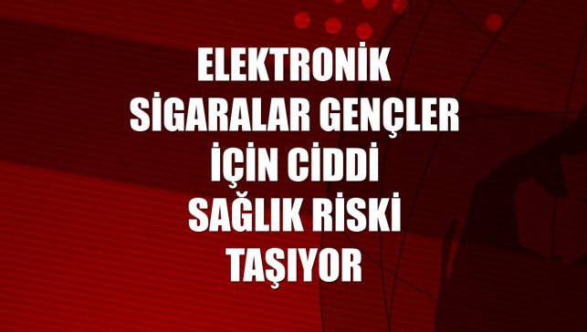 Elektronik sigaralar gençler için ciddi sağlık riski taşıyor