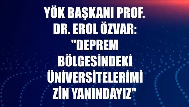 YÖK Başkanı Prof. Dr. Erol Özvar: "Deprem bölgesindeki üniversitelerimizin yanındayız"