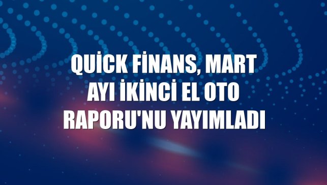 Quick Finans, mart ayı İkinci El Oto Raporu'nu yayımladı