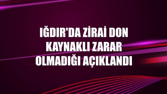Iğdır'da zirai don kaynaklı zarar olmadığı açıklandı