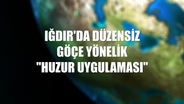 Iğdır'da düzensiz göçe yönelik "huzur uygulaması"