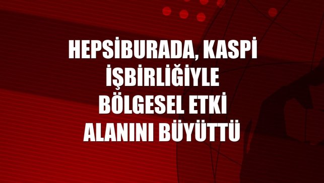 Hepsiburada, Kaspi işbirliğiyle bölgesel etki alanını büyüttü