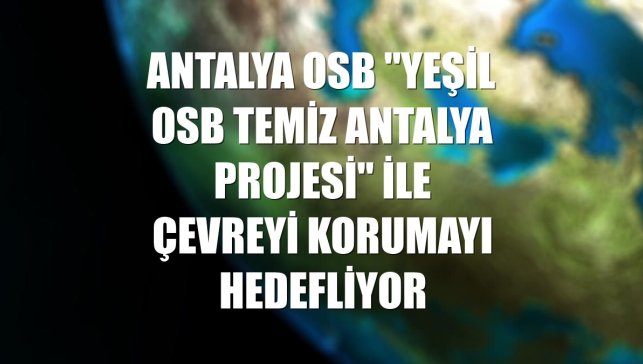 Antalya OSB "Yeşil OSB Temiz Antalya Projesi" ile çevreyi korumayı hedefliyor