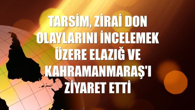 TARSİM, zirai don olaylarını incelemek üzere Elazığ ve Kahramanmaraş'ı ziyaret etti
