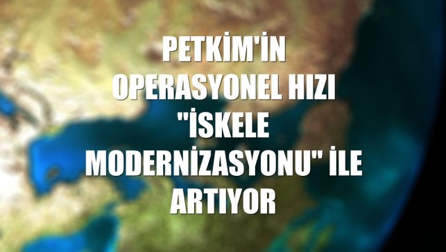 Petkim'in operasyonel hızı "İskele Modernizasyonu" ile artıyor