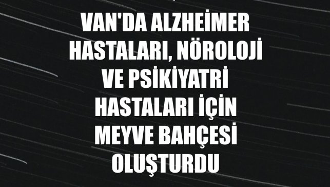 Van'da Alzheimer hastaları, nöroloji ve psikiyatri hastaları için meyve bahçesi oluşturdu