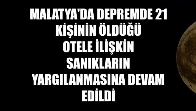 Malatya'da depremde 21 kişinin öldüğü otele ilişkin sanıkların yargılanmasına devam edildi