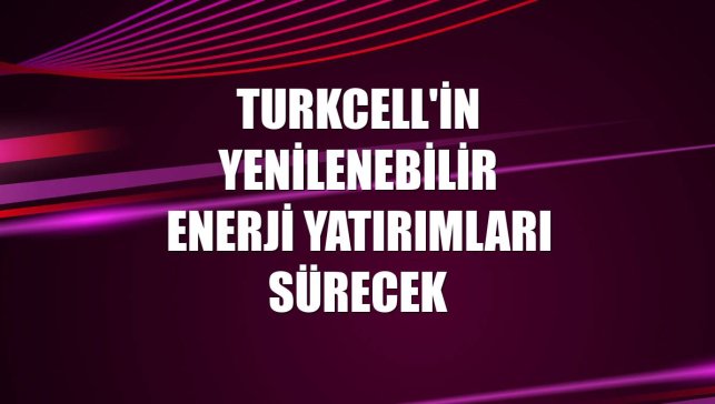 Turkcell'in yenilenebilir enerji yatırımları sürecek