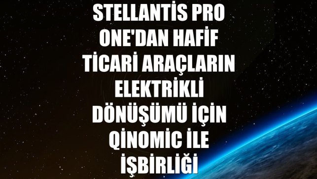Stellantis Pro One'dan hafif ticari araçların elektrikli dönüşümü için Qinomic ile işbirliği