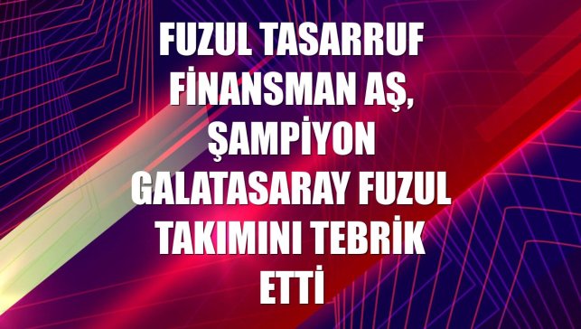 Fuzul Tasarruf Finansman AŞ, şampiyon Galatasaray Fuzul takımını tebrik etti