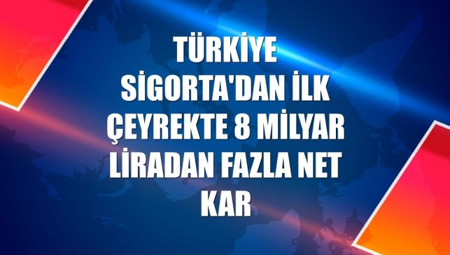 Türkiye Sigorta'dan ilk çeyrekte 8 milyar liradan fazla net kar