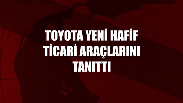 Toyota yeni hafif ticari araçlarını tanıttı