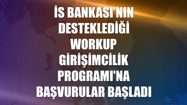 İs Bankası'nın desteklediği Workup Girişimcilik Programı'na başvurular başladı