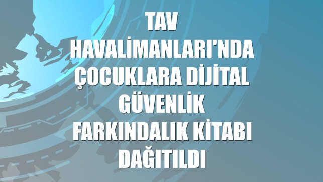 TAV Havalimanları'nda çocuklara dijital güvenlik farkındalık kitabı dağıtıldı