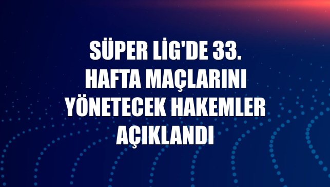 Süper Lig'de 33. hafta maçlarını yönetecek hakemler açıklandı