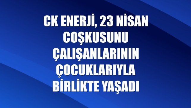 CK Enerji, 23 Nisan coşkusunu çalışanlarının çocuklarıyla birlikte yaşadı