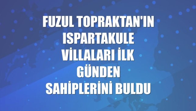 Fuzul Topraktan'ın Ispartakule Villaları ilk günden sahiplerini buldu