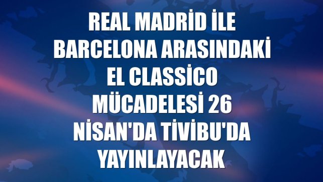 Real Madrid ile Barcelona arasındaki El Classico mücadelesi 26 Nisan'da Tivibu'da yayınlayacak