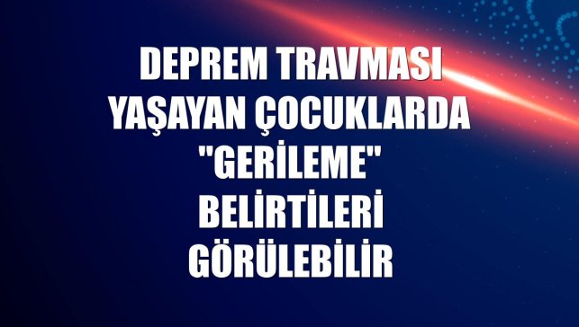 Deprem travması yaşayan çocuklarda "gerileme" belirtileri görülebilir