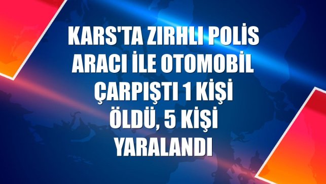 Kars'ta zırhlı polis aracı ile otomobil çarpıştı 1 kişi öldü, 5 kişi yaralandı