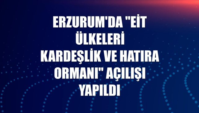 Erzurum'da "EİT Ülkeleri Kardeşlik ve Hatıra Ormanı" açılışı yapıldı