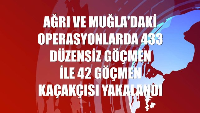 Ağrı ve Muğla'daki operasyonlarda 433 düzensiz göçmen ile 42 göçmen kaçakçısı yakalandı