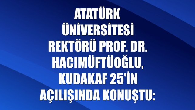 Atatürk Üniversitesi Rektörü Prof. Dr. Hacımüftüoğlu, KUDAKAF 25'in açılışında konuştu: