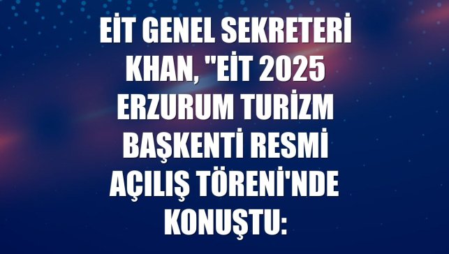 EİT Genel Sekreteri Khan, "EİT 2025 Erzurum Turizm Başkenti Resmi Açılış Töreni'nde konuştu: