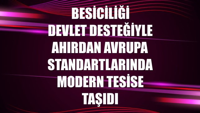 Besiciliği devlet desteğiyle ahırdan Avrupa standartlarında modern tesise taşıdı