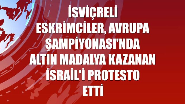 İsviçreli eskrimciler, Avrupa Şampiyonası'nda altın madalya kazanan İsrail'i protesto etti