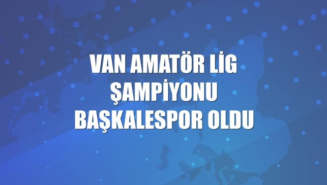Van Amatör Lig şampiyonu Başkalespor oldu