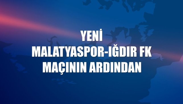 Yeni Malatyaspor-Iğdır FK maçının ardından