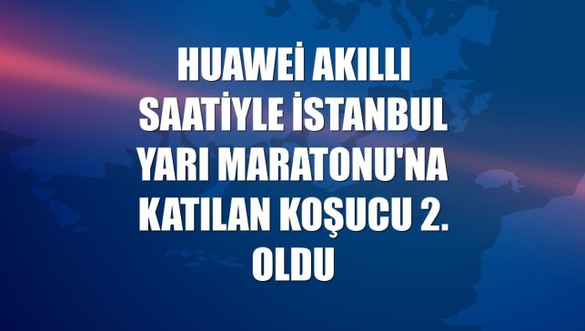 Huawei akıllı saatiyle İstanbul Yarı Maratonu'na katılan koşucu 2. oldu