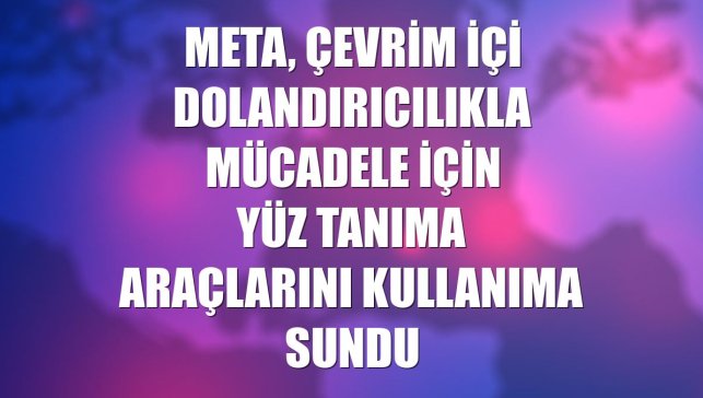 Meta, çevrim içi dolandırıcılıkla mücadele için yüz tanıma araçlarını kullanıma sundu
