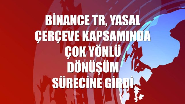 Binance TR, yasal çerçeve kapsamında çok yönlü dönüşüm sürecine girdi
