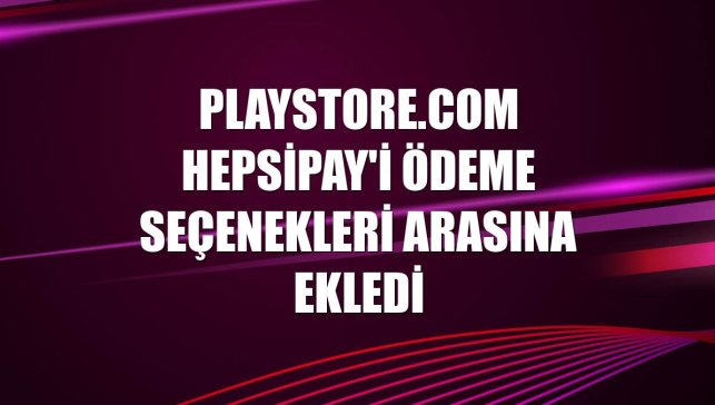 Playstore.com Hepsipay'i ödeme seçenekleri arasına ekledi