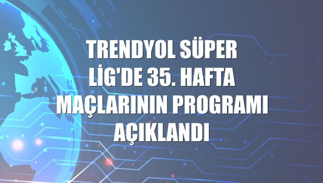 Trendyol Süper Lig'de 35. hafta maçlarının programı açıklandı