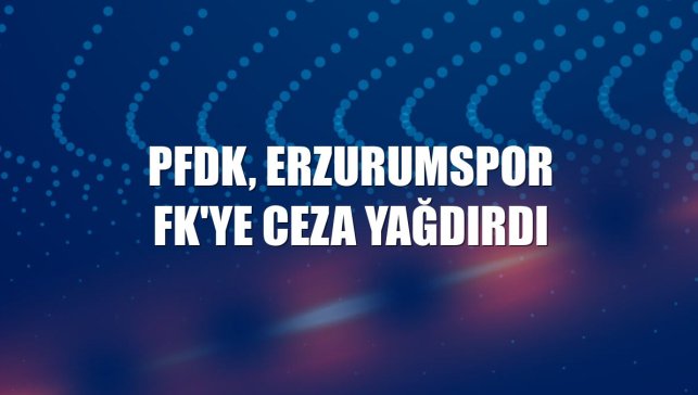 PFDK, Erzurumspor FK'ye ceza yağdırdı