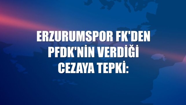 Erzurumspor FK'den PFDK'nin verdiği cezaya tepki: