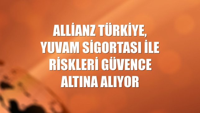 Allianz Türkiye, Yuvam Sigortası ile riskleri güvence altına alıyor