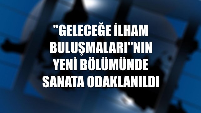 "Geleceğe İlham Buluşmaları"nın yeni bölümünde sanata odaklanıldı
