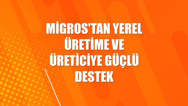 Migros'tan yerel üretime ve üreticiye güçlü destek