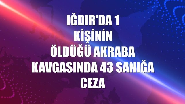 Iğdır'da 1 kişinin öldüğü akraba kavgasında 43 sanığa ceza