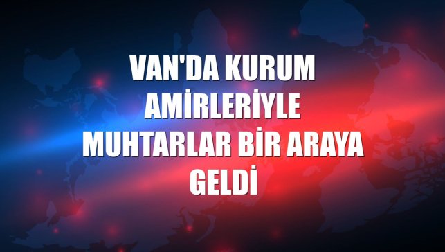 Van'da kurum amirleriyle muhtarlar bir araya geldi