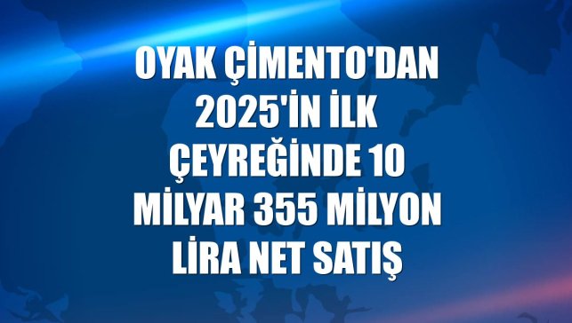 OYAK Çimento'dan 2025'in ilk çeyreğinde 10 milyar 355 milyon lira net satış