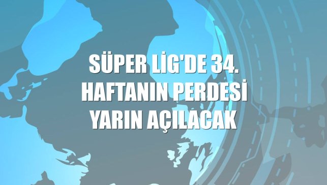 Süper Lig'de 34. haftanın perdesi yarın açılacak