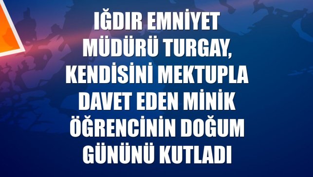 Iğdır Emniyet Müdürü Turgay, kendisini mektupla davet eden minik öğrencinin doğum gününü kutladı