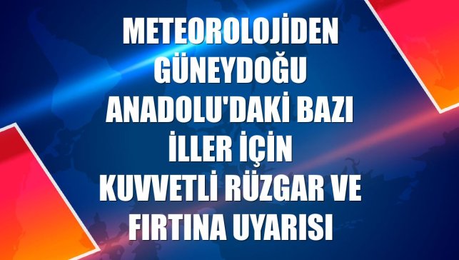 Meteorolojiden Güneydoğu Anadolu'daki bazı iller için kuvvetli rüzgar ve fırtına uyarısı